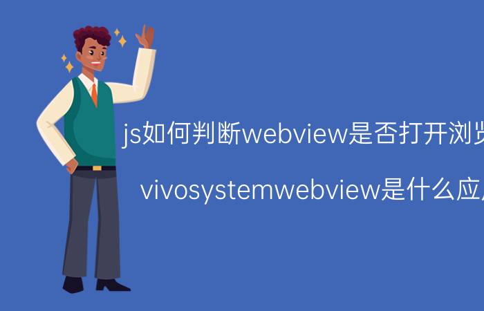 js如何判断webview是否打开浏览器 vivosystemwebview是什么应用？